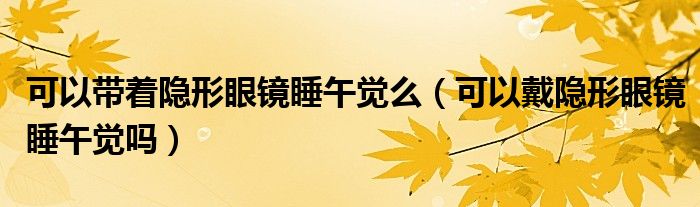 可以帶著隱形眼鏡睡午覺(jué)么（可以戴隱形眼鏡睡午覺(jué)嗎）