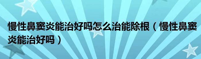 慢性鼻竇炎能治好嗎怎么治能除根（慢性鼻竇炎能治好嗎）