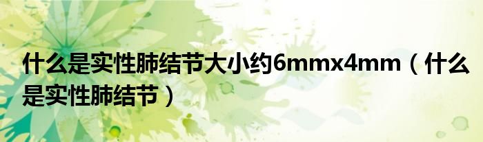 什么是實性肺結(jié)節(jié)大小約6mmx4mm（什么是實性肺結(jié)節(jié)）