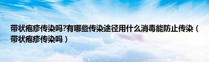 帶狀皰疹傳染嗎?有哪些傳染途徑用什么消毒能防止傳染（帶狀皰疹傳染嗎）