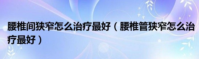 腰椎間狹窄怎么治療最好（腰椎管狹窄怎么治療最好）