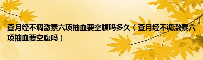 查月經(jīng)不調(diào)激素六項抽血要空腹嗎多久（查月經(jīng)不調(diào)激素六項抽血要空腹嗎）