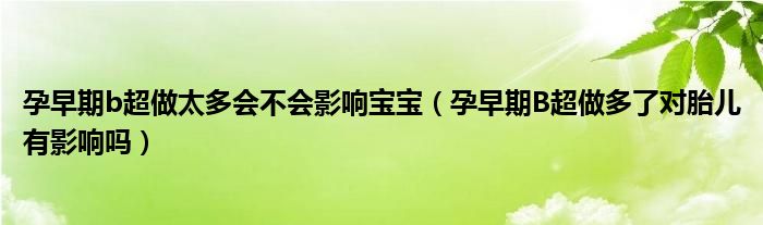 孕早期b超做太多會(huì)不會(huì)影響寶寶（孕早期B超做多了對胎兒有影響嗎）