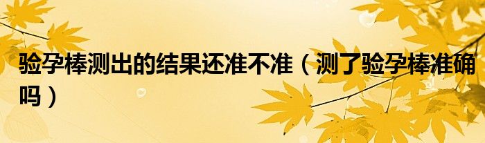 驗孕棒測出的結果還準不準（測了驗孕棒準確嗎）