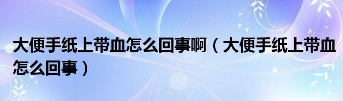 大便手紙上帶血怎么回事?。ù蟊闶旨埳蠋а趺椿厥拢? /></span>
		<span id=