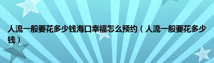 人流一般要花多少錢?？谛腋Ｔ趺搭A(yù)約（人流一般要花多少錢）