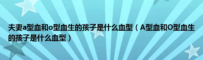 夫妻a型血和o型血生的孩子是什么血型（A型血和O型血生的孩子是什么血型）