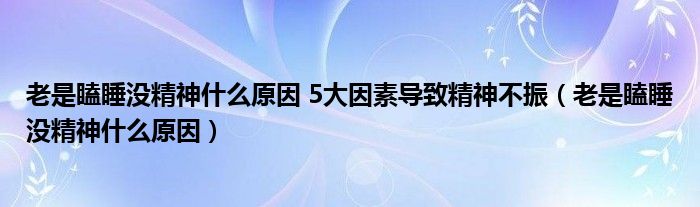 老是瞌睡沒精神什么原因 5大因素導致精神不振（老是瞌睡沒精神什么原因）