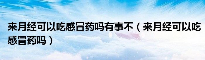 來月經(jīng)可以吃感冒藥嗎有事不（來月經(jīng)可以吃感冒藥嗎）