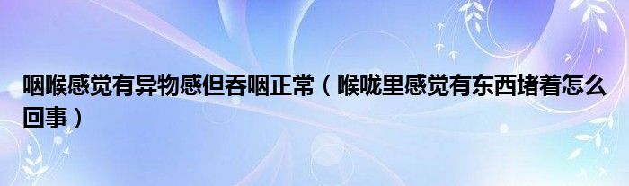 咽喉感覺(jué)有異物感但吞咽正常（喉嚨里感覺(jué)有東西堵著怎么回事）