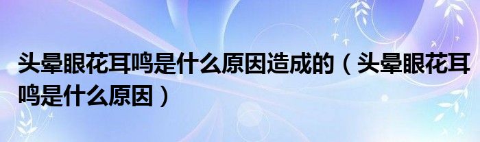 頭暈眼花耳鳴是什么原因造成的（頭暈眼花耳鳴是什么原因）