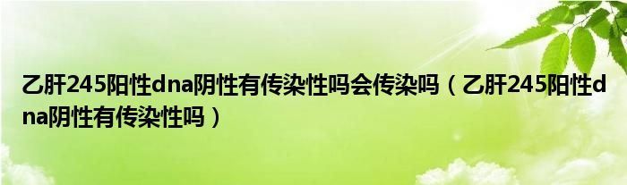 乙肝245陽性dna陰性有傳染性嗎會傳染嗎（乙肝245陽性dna陰性有傳染性嗎）