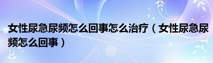 女性尿急尿頻怎么回事怎么治療（女性尿急尿頻怎么回事）