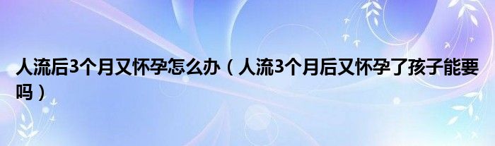 人流后3個(gè)月又懷孕怎么辦（人流3個(gè)月后又懷孕了孩子能要嗎）