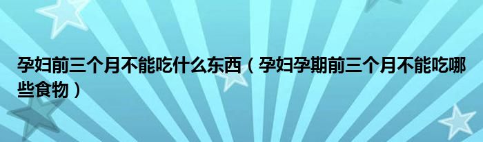 孕婦前三個月不能吃什么東西（孕婦孕期前三個月不能吃哪些食物）