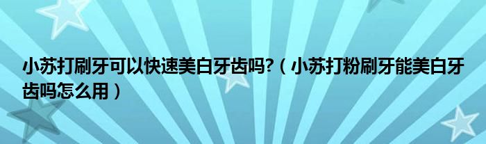 小蘇打刷牙可以快速美白牙齒嗎?（小蘇打粉刷牙能美白牙齒嗎怎么用）