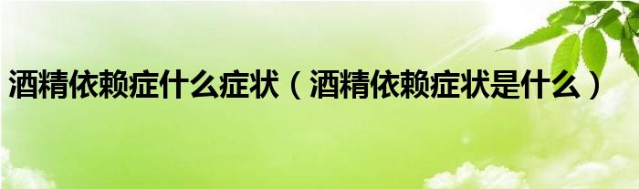 酒精依賴(lài)癥什么癥狀（酒精依賴(lài)癥狀是什么）