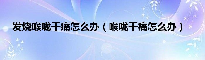 發(fā)燒喉嚨干痛怎么辦（喉嚨干痛怎么辦）