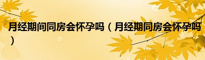 月經(jīng)期間同房會懷孕嗎（月經(jīng)期同房會懷孕嗎）