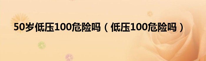 50歲低壓100危險嗎（低壓100危險嗎）