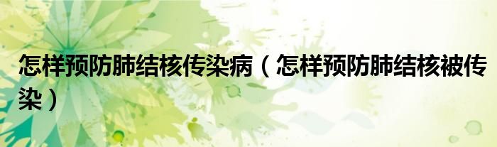 怎樣預防肺結核傳染?。ㄔ鯓宇A防肺結核被傳染）