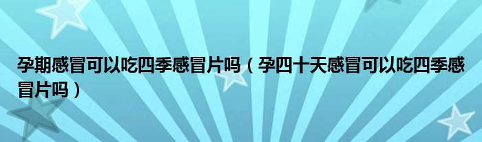 孕期感冒可以吃四季感冒片嗎（孕四十天感冒可以吃四季感冒片嗎）