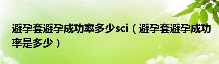 避孕套避孕成功率多少sci（避孕套避孕成功率是多少）