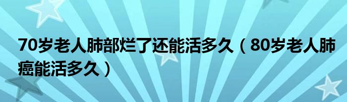 70歲老人肺部爛了還能活多久（80歲老人肺癌能活多久）