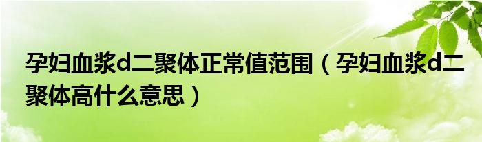 孕婦血漿d二聚體正常值范圍（孕婦血漿d二聚體高什么意思）