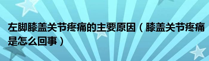 左腳膝蓋關(guān)節(jié)疼痛的主要原因（膝蓋關(guān)節(jié)疼痛是怎么回事）