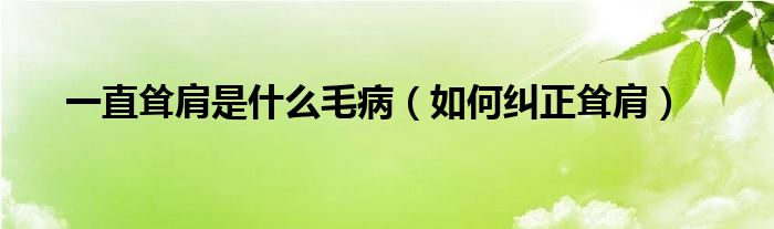 一直聳肩是什么毛?。ㄈ绾渭m正聳肩）