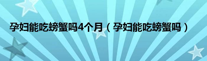 孕婦能吃螃蟹嗎4個(gè)月（孕婦能吃螃蟹嗎）