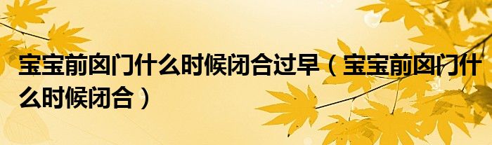 寶寶前囟門什么時候閉合過早（寶寶前囟門什么時候閉合）