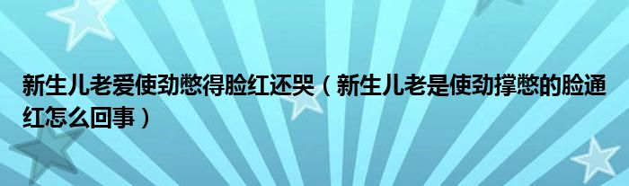 新生兒老愛使勁憋得臉紅還哭（新生兒老是使勁撐憋的臉通紅怎么回事）