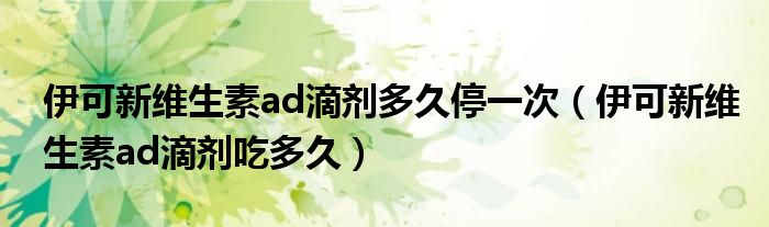 伊可新維生素ad滴劑多久停一次（伊可新維生素ad滴劑吃多久）