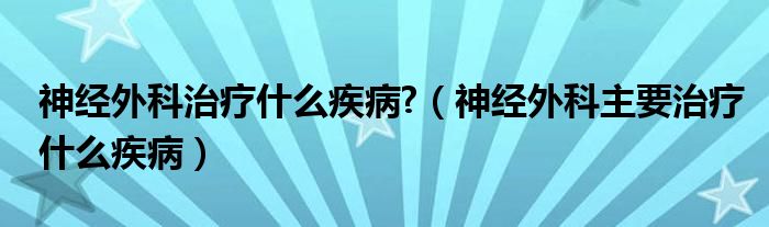 神經(jīng)外科治療什么疾病?（神經(jīng)外科主要治療什么疾?。? /></span>
		<span id=