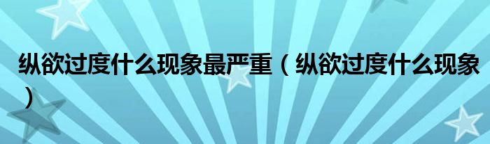 縱欲過(guò)度什么現(xiàn)象最嚴(yán)重（縱欲過(guò)度什么現(xiàn)象）