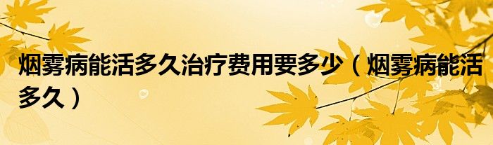 煙霧病能活多久治療費(fèi)用要多少（煙霧病能活多久）