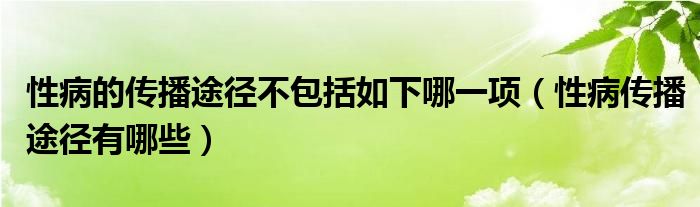 性病的傳播途徑不包括如下哪一項(xiàng)（性病傳播途徑有哪些）