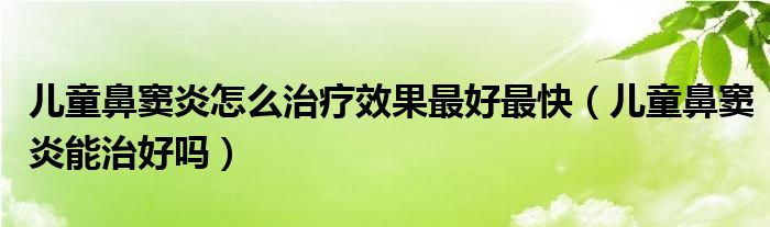 兒童鼻竇炎怎么治療效果最好最快（兒童鼻竇炎能治好嗎）