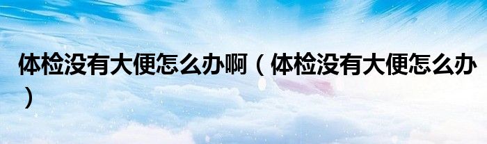 體檢沒有大便怎么辦?。w檢沒有大便怎么辦）