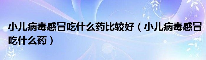 小兒病毒感冒吃什么藥比較好（小兒病毒感冒吃什么藥）