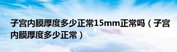 子宮內膜厚度多少正常15mm正常嗎（子宮內膜厚度多少正常）