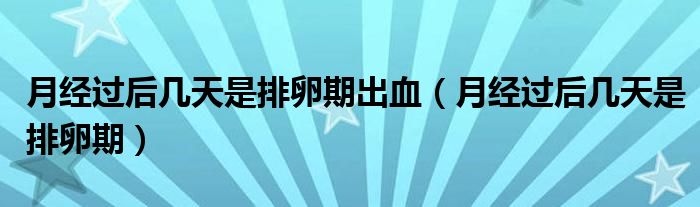 月經(jīng)過后幾天是排卵期出血（月經(jīng)過后幾天是排卵期）