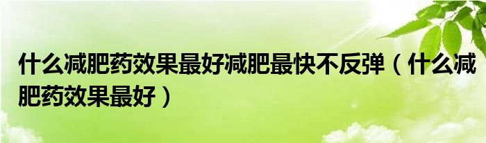 什么減肥藥效果最好減肥最快不反彈（什么減肥藥效果最好）