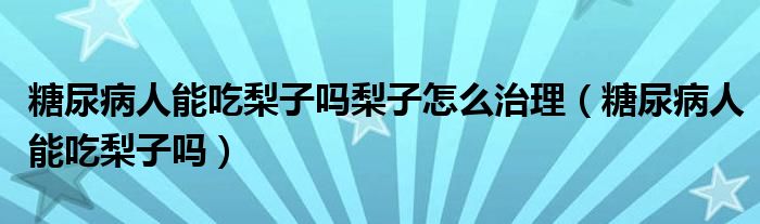 糖尿病人能吃梨子嗎梨子怎么治理（糖尿病人能吃梨子嗎）