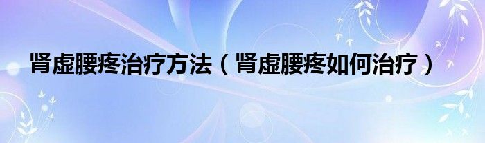 腎虛腰疼治療方法（腎虛腰疼如何治療）