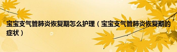 寶寶支氣管肺炎恢復(fù)期怎么護理（寶寶支氣管肺炎恢復(fù)期的癥狀）