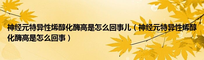 神經元特異性烯醇化酶高是怎么回事兒（神經元特異性烯醇化酶高是怎么回事）