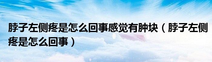 脖子左側(cè)疼是怎么回事感覺(jué)有腫塊（脖子左側(cè)疼是怎么回事）